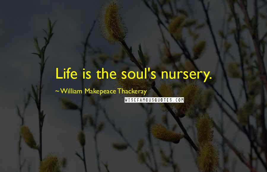 William Makepeace Thackeray Quotes: Life is the soul's nursery.