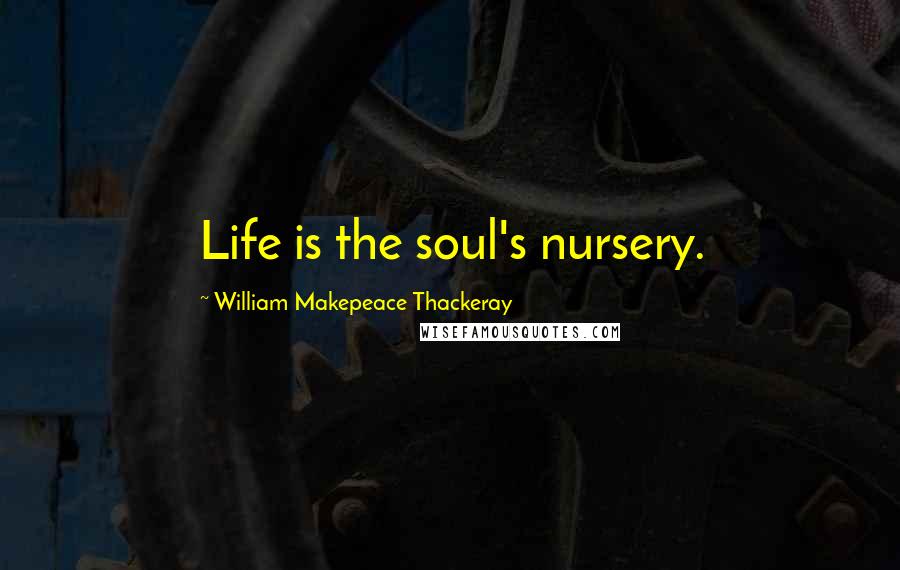 William Makepeace Thackeray Quotes: Life is the soul's nursery.