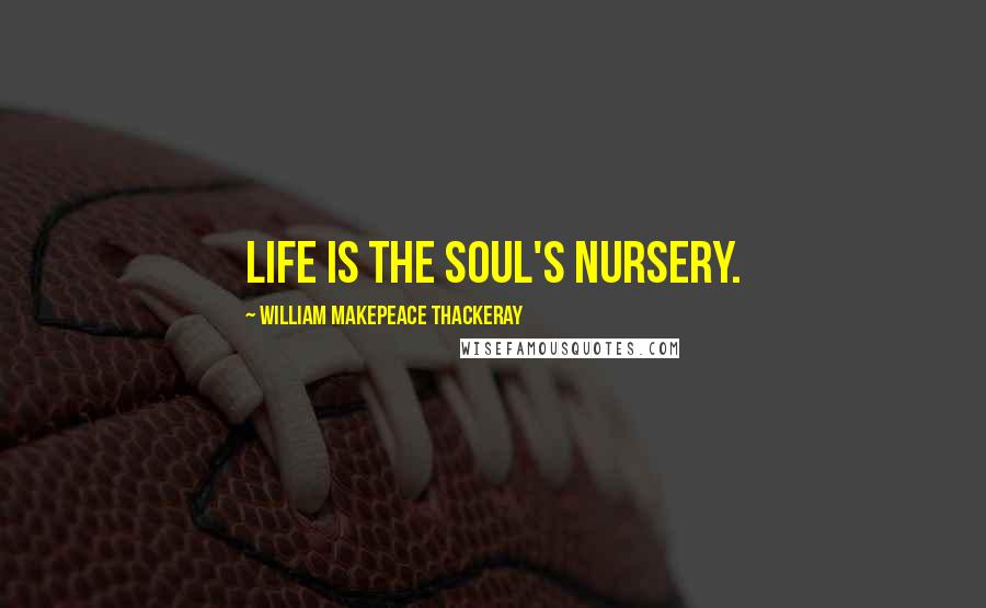 William Makepeace Thackeray Quotes: Life is the soul's nursery.