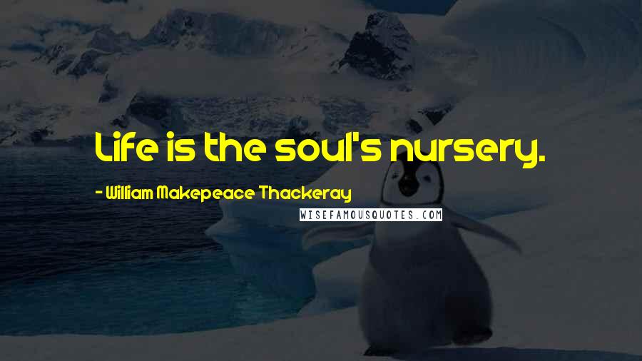 William Makepeace Thackeray Quotes: Life is the soul's nursery.