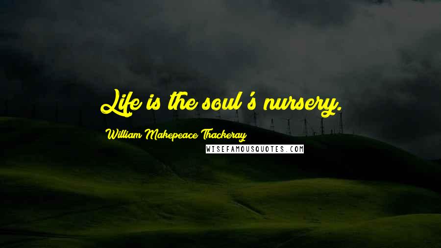 William Makepeace Thackeray Quotes: Life is the soul's nursery.