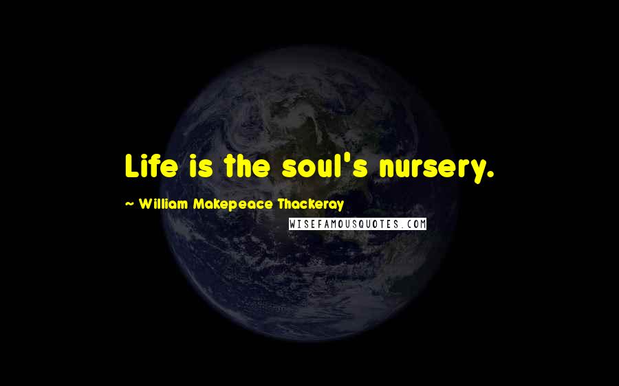 William Makepeace Thackeray Quotes: Life is the soul's nursery.