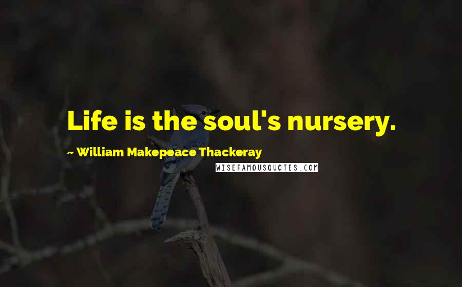 William Makepeace Thackeray Quotes: Life is the soul's nursery.