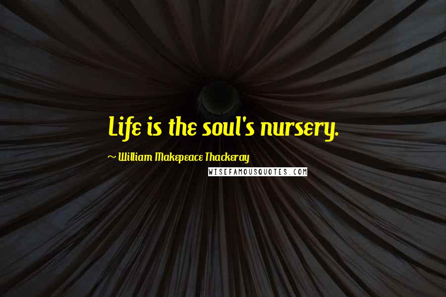 William Makepeace Thackeray Quotes: Life is the soul's nursery.