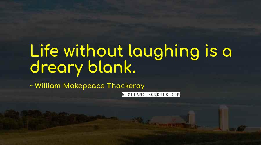 William Makepeace Thackeray Quotes: Life without laughing is a dreary blank.