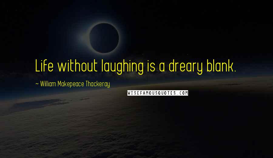 William Makepeace Thackeray Quotes: Life without laughing is a dreary blank.