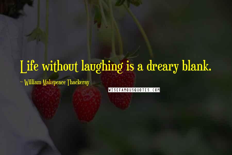 William Makepeace Thackeray Quotes: Life without laughing is a dreary blank.