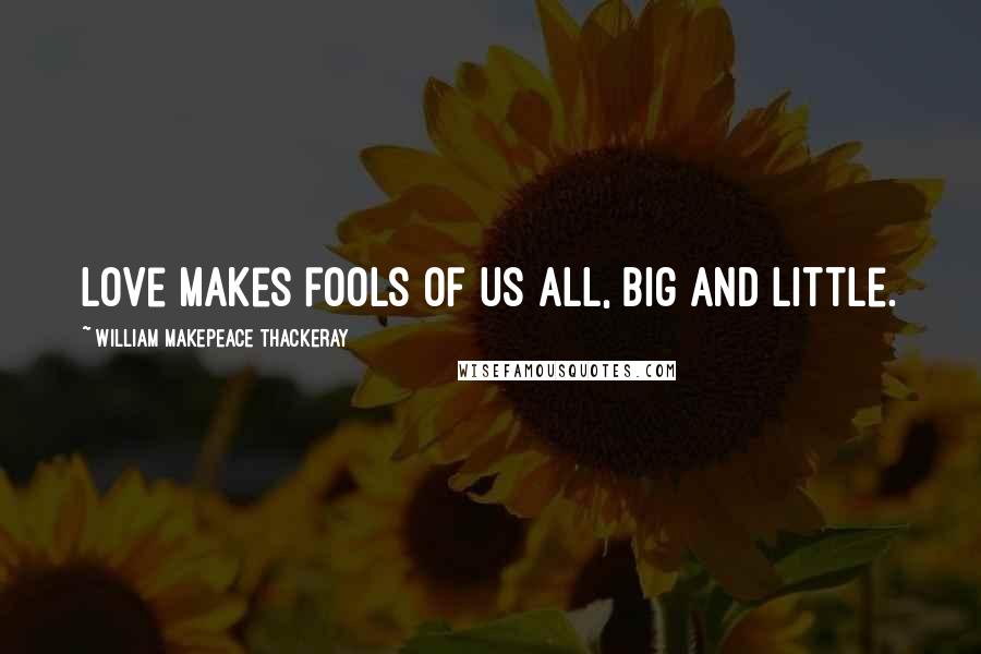 William Makepeace Thackeray Quotes: Love makes fools of us all, big and little.