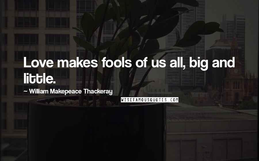 William Makepeace Thackeray Quotes: Love makes fools of us all, big and little.