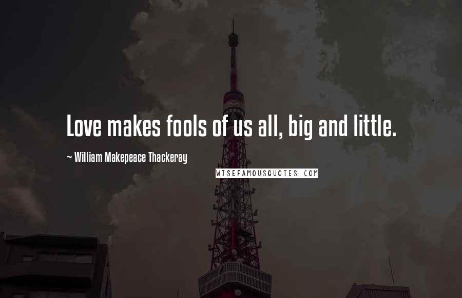 William Makepeace Thackeray Quotes: Love makes fools of us all, big and little.