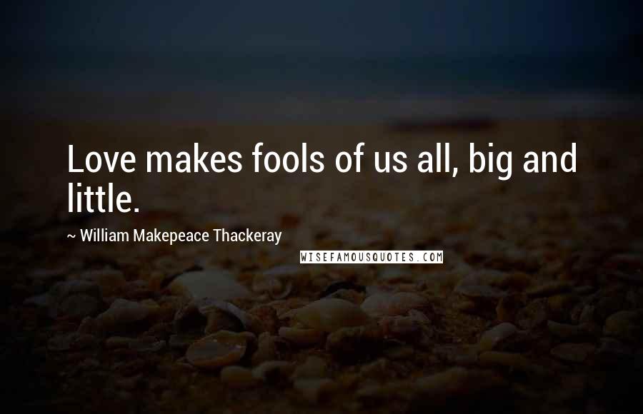 William Makepeace Thackeray Quotes: Love makes fools of us all, big and little.