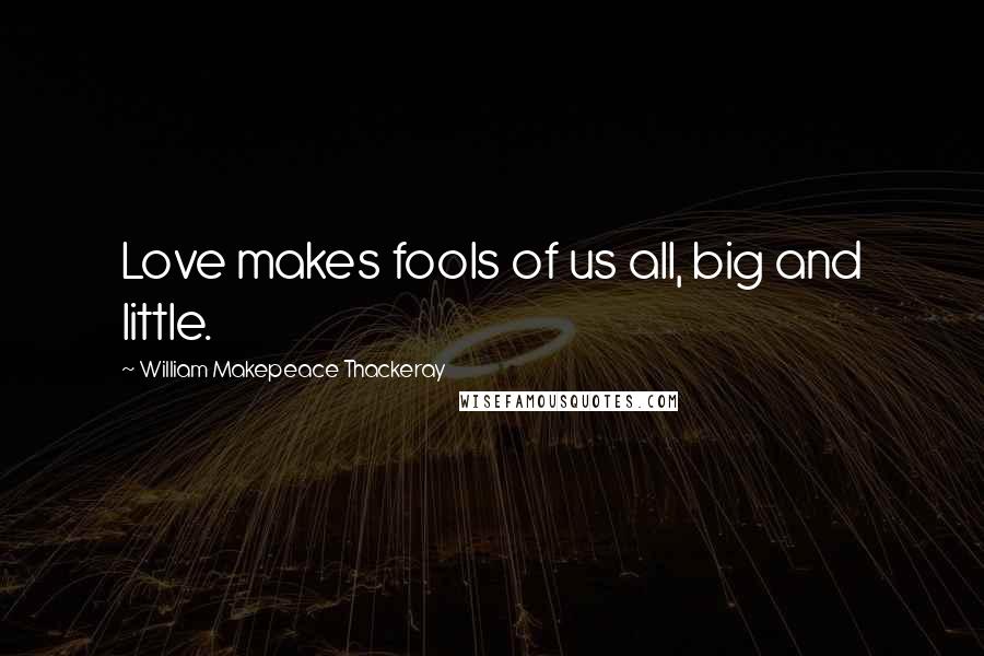 William Makepeace Thackeray Quotes: Love makes fools of us all, big and little.