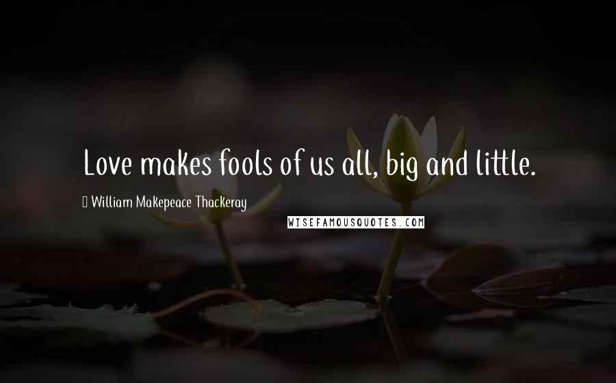 William Makepeace Thackeray Quotes: Love makes fools of us all, big and little.