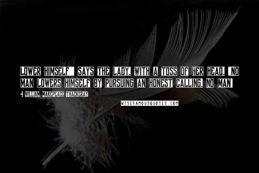 William Makepeace Thackeray Quotes: Lower himself!" says the lady, with a toss of her head. "No man lowers himself by pursuing an honest calling. No man!