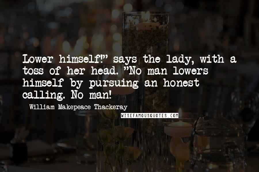 William Makepeace Thackeray Quotes: Lower himself!" says the lady, with a toss of her head. "No man lowers himself by pursuing an honest calling. No man!