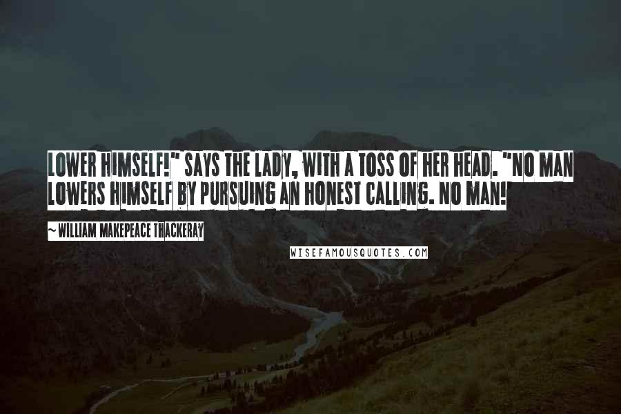 William Makepeace Thackeray Quotes: Lower himself!" says the lady, with a toss of her head. "No man lowers himself by pursuing an honest calling. No man!