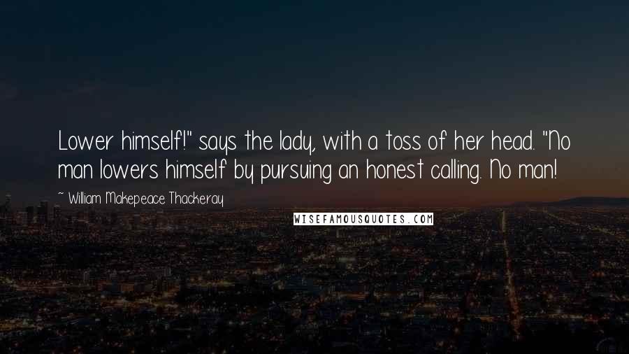 William Makepeace Thackeray Quotes: Lower himself!" says the lady, with a toss of her head. "No man lowers himself by pursuing an honest calling. No man!