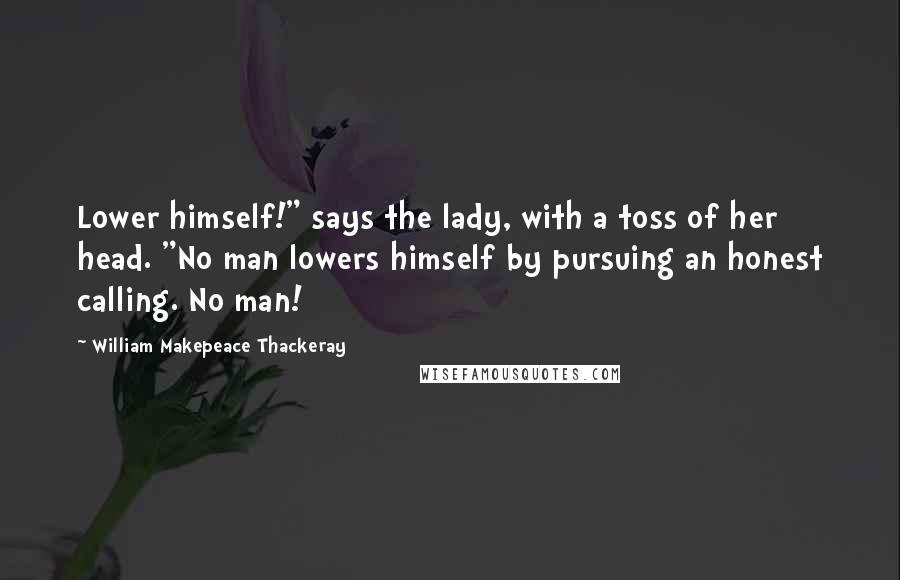William Makepeace Thackeray Quotes: Lower himself!" says the lady, with a toss of her head. "No man lowers himself by pursuing an honest calling. No man!