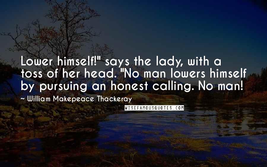 William Makepeace Thackeray Quotes: Lower himself!" says the lady, with a toss of her head. "No man lowers himself by pursuing an honest calling. No man!