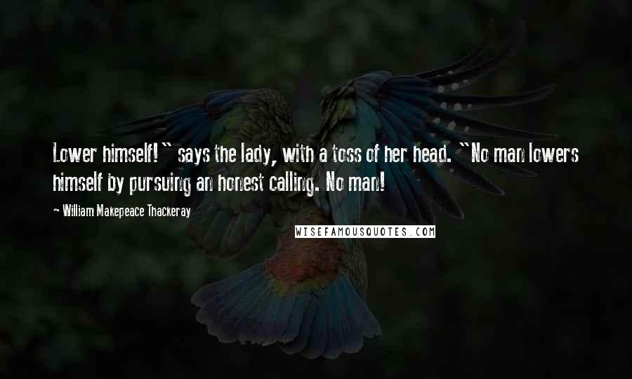 William Makepeace Thackeray Quotes: Lower himself!" says the lady, with a toss of her head. "No man lowers himself by pursuing an honest calling. No man!
