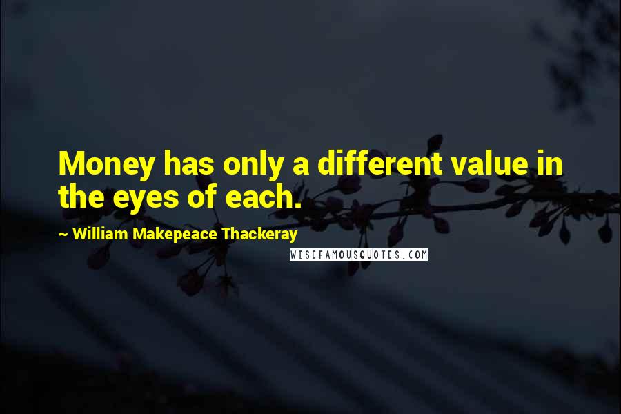 William Makepeace Thackeray Quotes: Money has only a different value in the eyes of each.