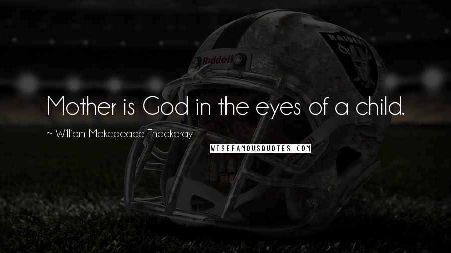 William Makepeace Thackeray Quotes: Mother is God in the eyes of a child.