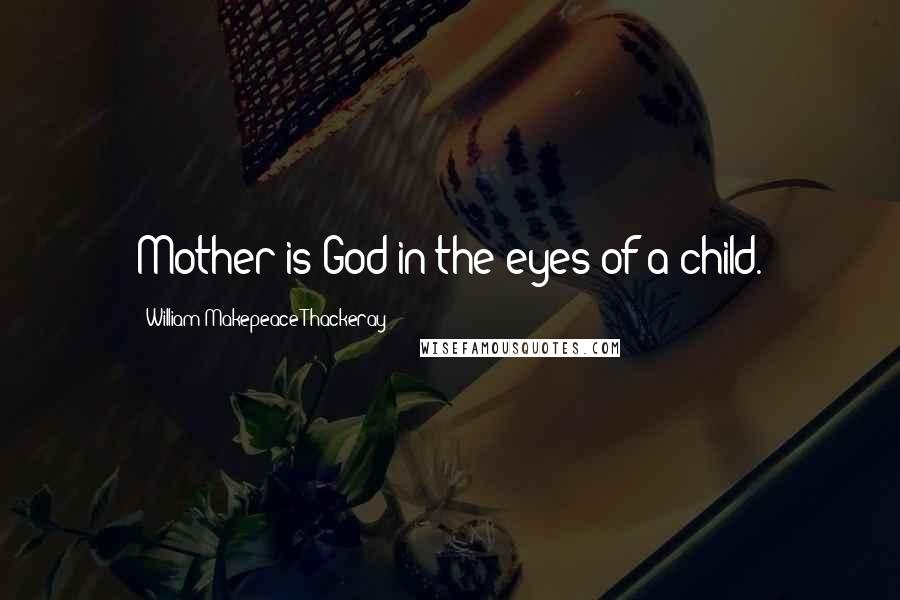 William Makepeace Thackeray Quotes: Mother is God in the eyes of a child.