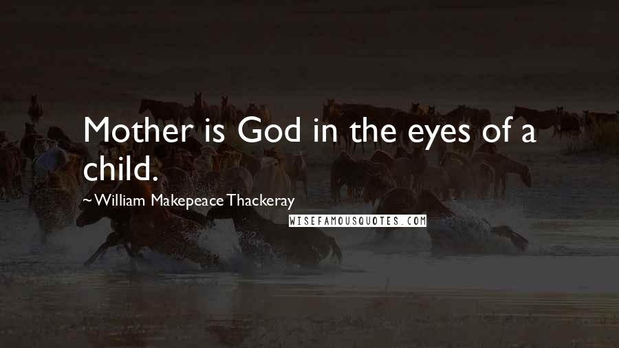 William Makepeace Thackeray Quotes: Mother is God in the eyes of a child.