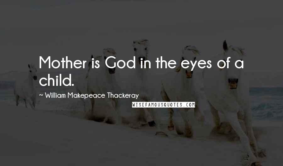 William Makepeace Thackeray Quotes: Mother is God in the eyes of a child.