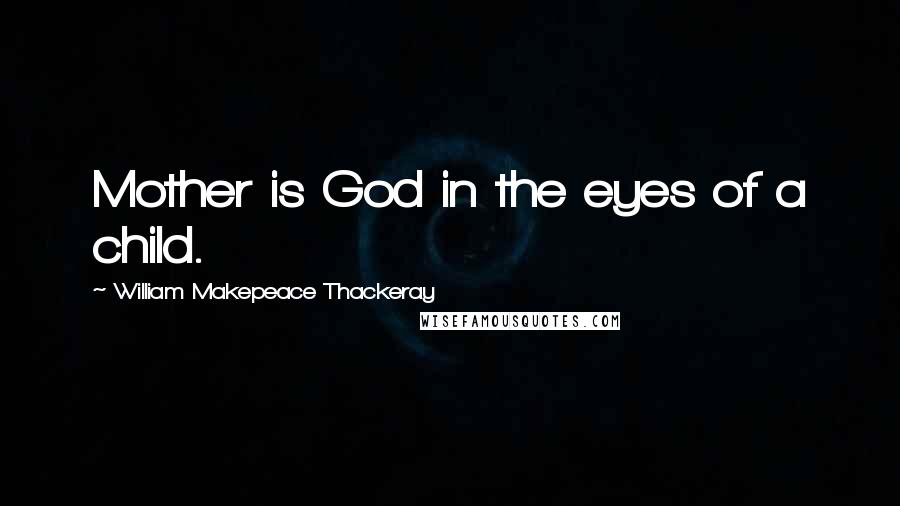 William Makepeace Thackeray Quotes: Mother is God in the eyes of a child.