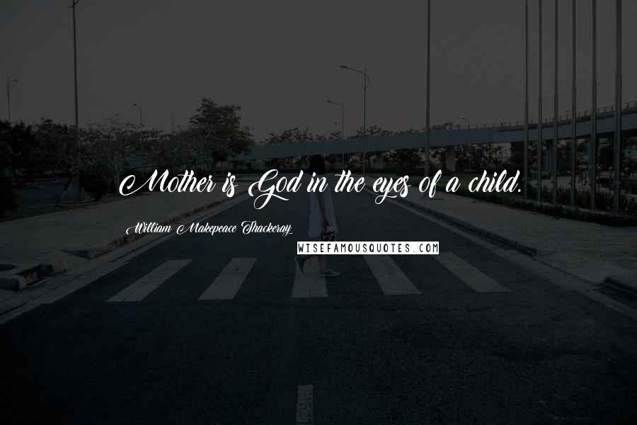 William Makepeace Thackeray Quotes: Mother is God in the eyes of a child.