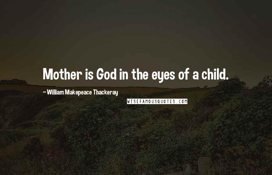 William Makepeace Thackeray Quotes: Mother is God in the eyes of a child.