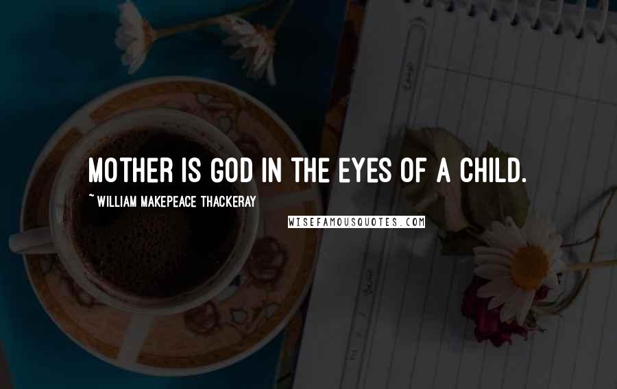 William Makepeace Thackeray Quotes: Mother is God in the eyes of a child.