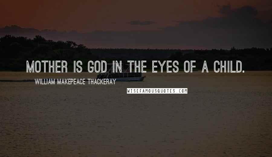 William Makepeace Thackeray Quotes: Mother is God in the eyes of a child.