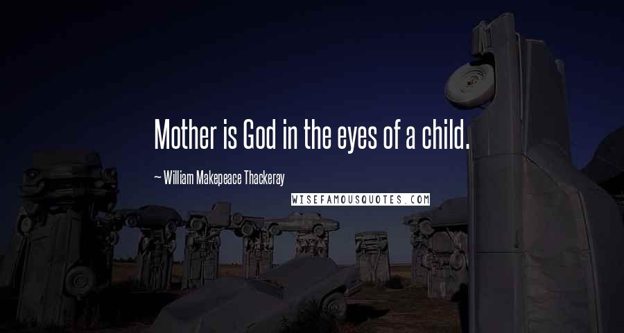 William Makepeace Thackeray Quotes: Mother is God in the eyes of a child.