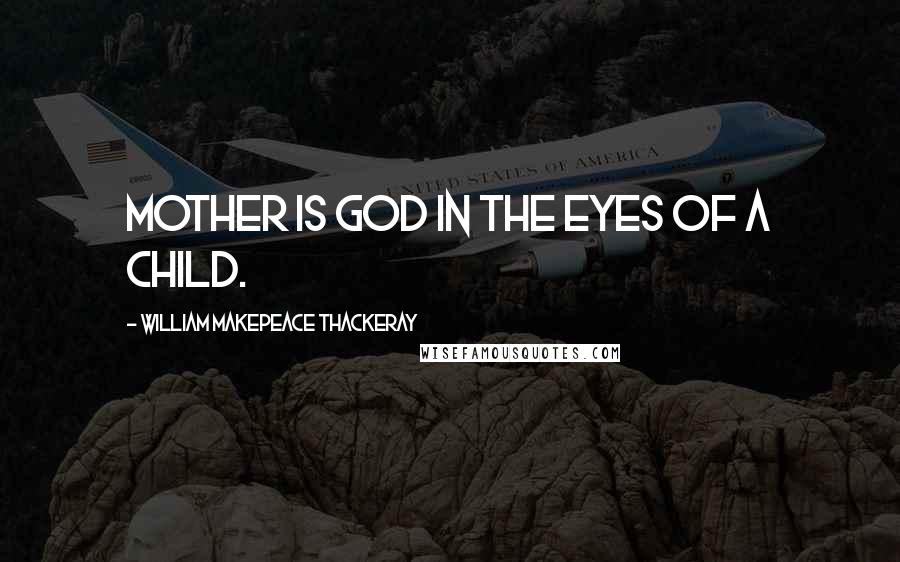 William Makepeace Thackeray Quotes: Mother is God in the eyes of a child.