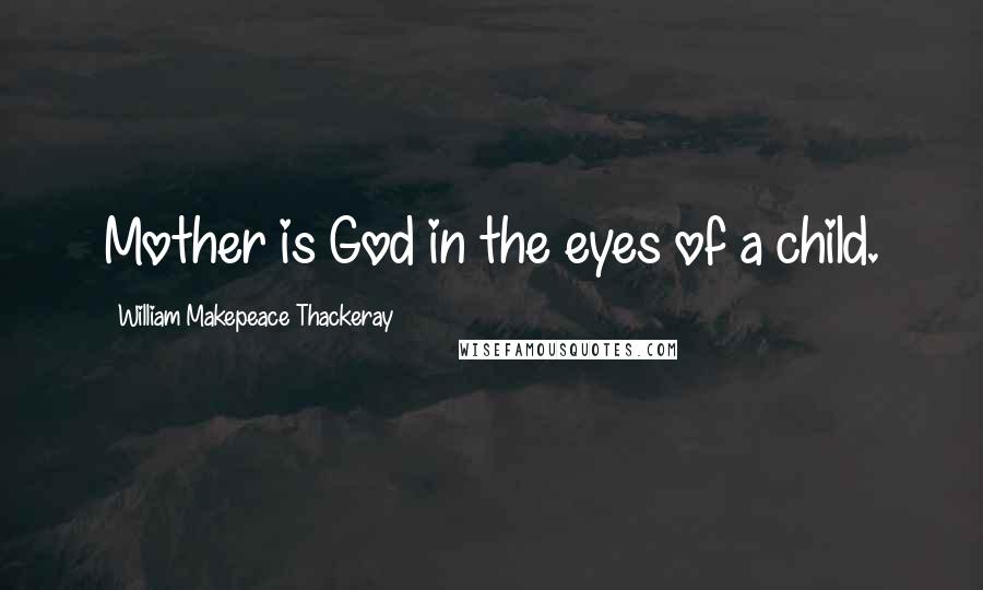 William Makepeace Thackeray Quotes: Mother is God in the eyes of a child.