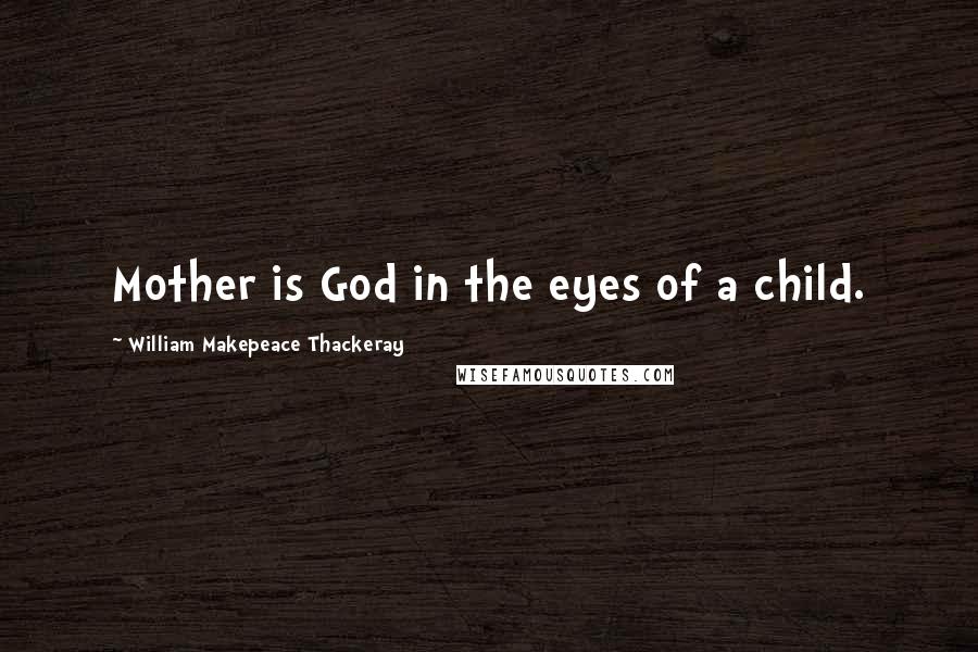 William Makepeace Thackeray Quotes: Mother is God in the eyes of a child.