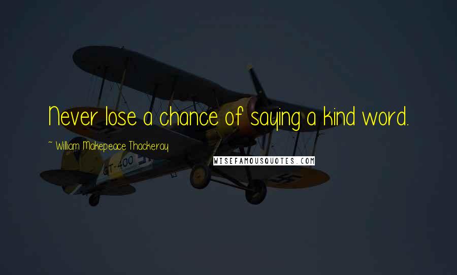 William Makepeace Thackeray Quotes: Never lose a chance of saying a kind word.