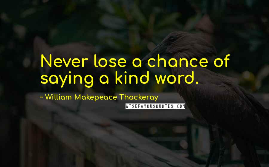 William Makepeace Thackeray Quotes: Never lose a chance of saying a kind word.