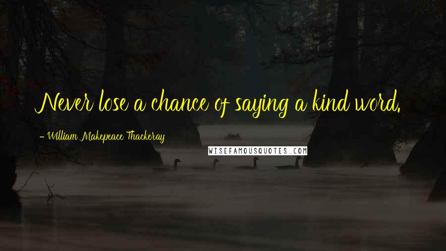 William Makepeace Thackeray Quotes: Never lose a chance of saying a kind word.