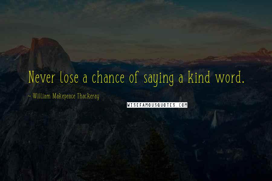 William Makepeace Thackeray Quotes: Never lose a chance of saying a kind word.