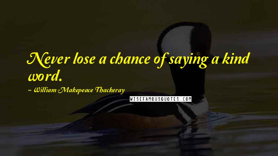 William Makepeace Thackeray Quotes: Never lose a chance of saying a kind word.