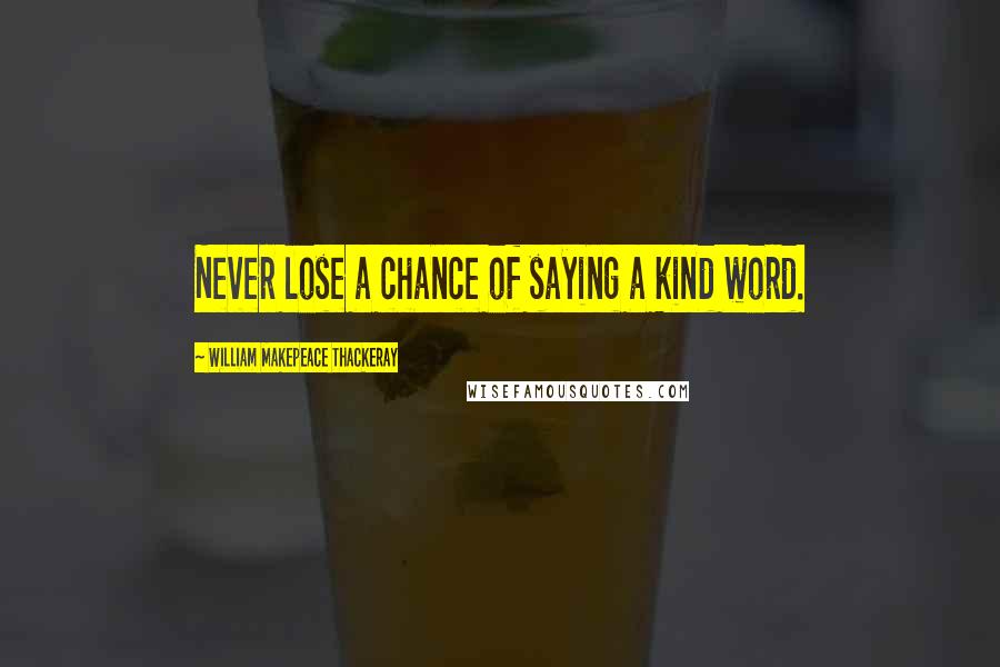 William Makepeace Thackeray Quotes: Never lose a chance of saying a kind word.