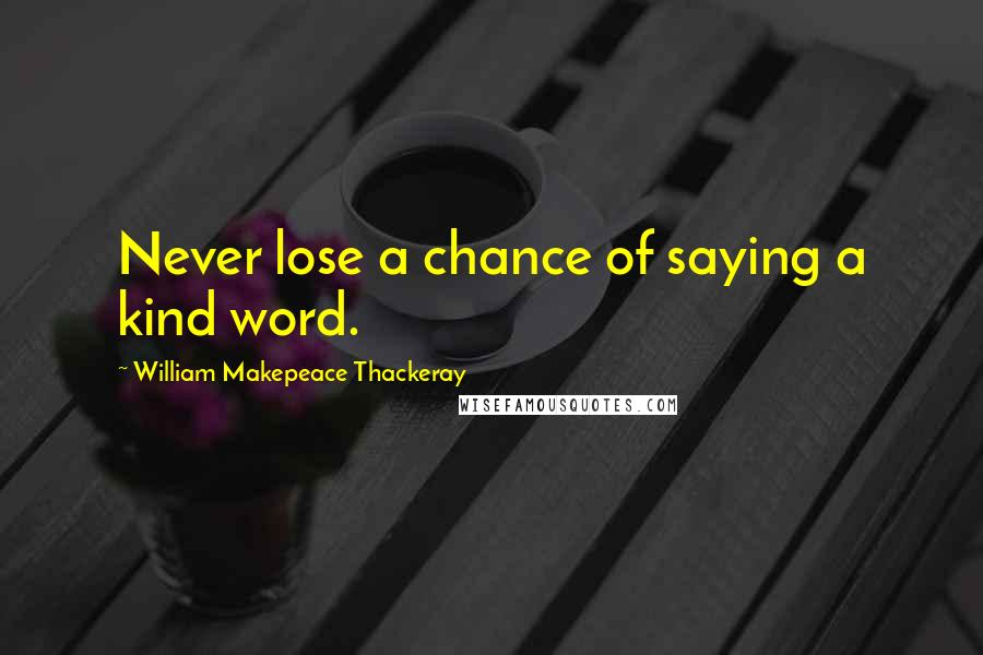 William Makepeace Thackeray Quotes: Never lose a chance of saying a kind word.