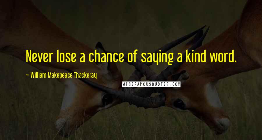 William Makepeace Thackeray Quotes: Never lose a chance of saying a kind word.