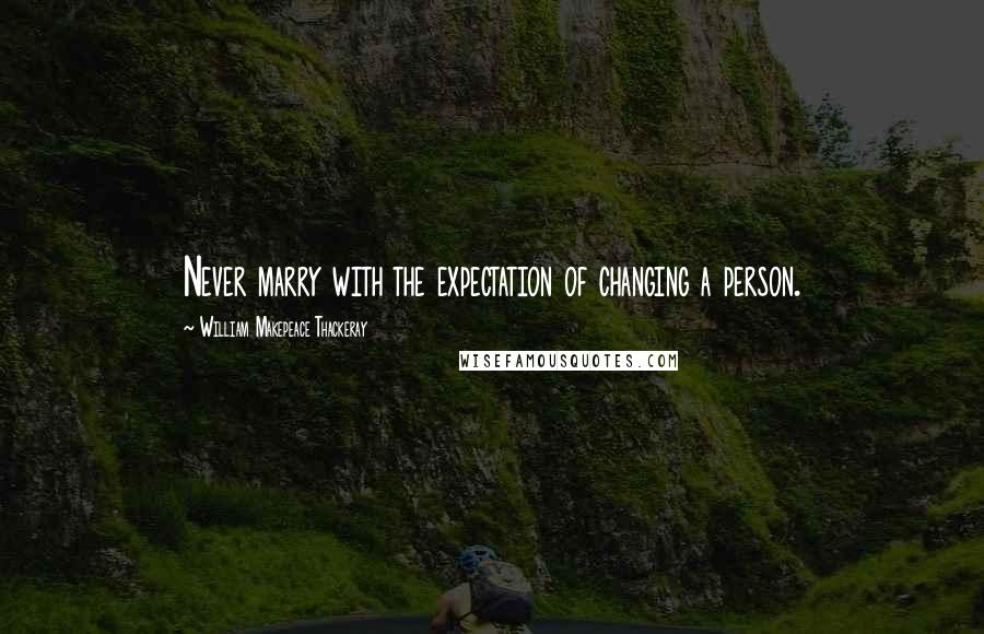 William Makepeace Thackeray Quotes: Never marry with the expectation of changing a person.