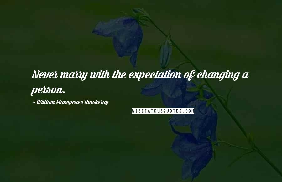 William Makepeace Thackeray Quotes: Never marry with the expectation of changing a person.