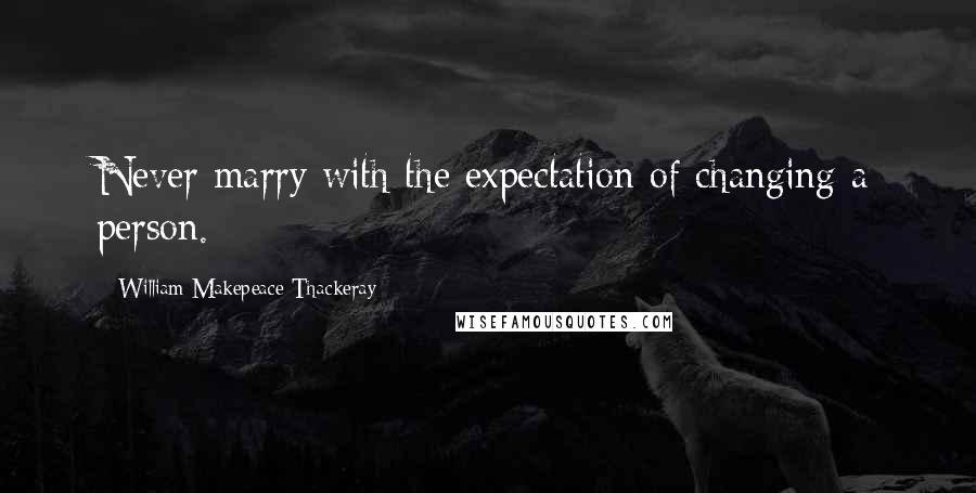 William Makepeace Thackeray Quotes: Never marry with the expectation of changing a person.