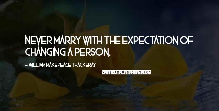 William Makepeace Thackeray Quotes: Never marry with the expectation of changing a person.